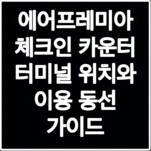 에어프레미아 체크인 카운터 터미널 위치와 이용 동선 가이드