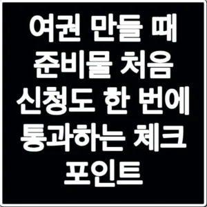 여권 만들 때 준비물 처음 신청도 한 번에 통과하는 체크 포인트