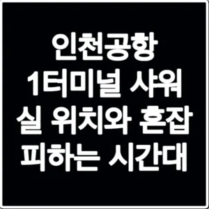 인천공항 1터미널 샤워 실 위치와 혼잡 피하는 시간대