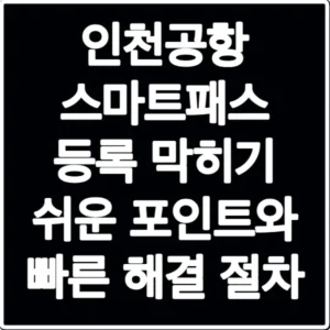 인천공항 스마트패스 등록 막히기 쉬운 포인트와 빠른 해결 절차