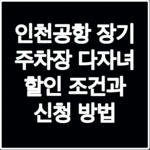 인천공항 장기 주차장 다자녀 할인 조건과 신청 방법