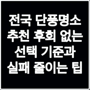 전국 단풍명소 추천 후회 없는 선택 기준과 실패 줄이는 팁
