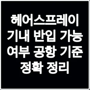 헤어스프레이 기내 반입 가능 여부 공항 기준 정확 정리