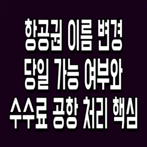 항공권 이름 변경 당일 가능 여부와 수수료 공항 처리 핵심